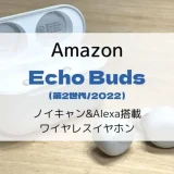 【レビュー】Echo Buds（第2世代/2022）ノイキャン&Alexa搭載ワイヤレスイヤホン