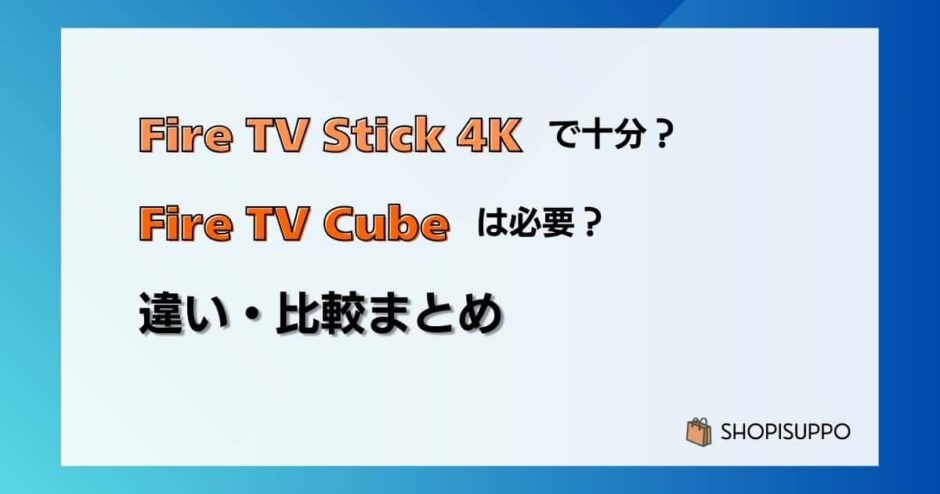 Fire TV Stick 4K Maxで十分？Cubeは必要？の違い・比較まとめ