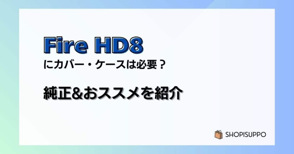 【レビュー】新型Fire HD8 / Plus(2022)にカバー・ケースは必要？いらない？純正&おススメを紹介